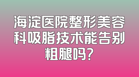 海淀医院整形美容科吸脂技术能告别粗腿吗？