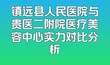 镇远县人民医院与贵医二附院医疗美容中心实力对比分析