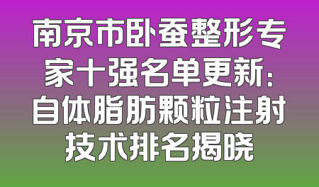 南京市卧蚕整形专家十强名单更新：自体脂肪颗粒注射技术排名揭晓