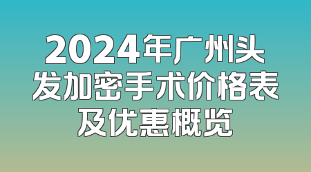 2024年广州头发加密手术价格表及优惠概览