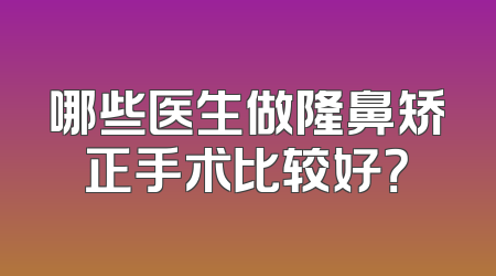哪些医生做隆鼻矫正手术比较好？
