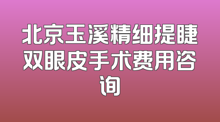 北京玉溪精细提睫双眼皮手术费用咨询