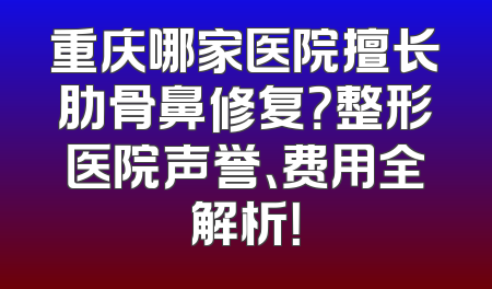 重庆哪家医院擅长肋骨鼻修复？整形医院声誉、费用全解析！
