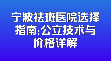 宁波祛斑医院选择指南：公立技术与价格详解