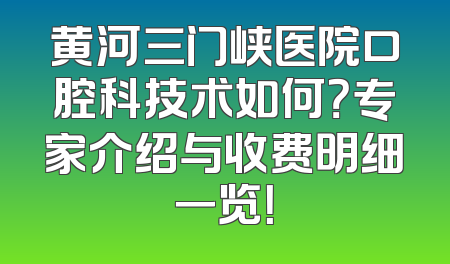 黄河三门峡医院口腔科技术如何？专家介绍与收费明细一览！