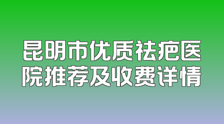 昆明市优质祛疤医院推荐及收费详情