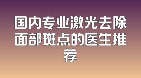 国内专业激光去除面部斑点的医生推荐