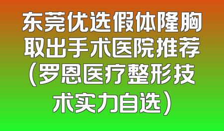 东莞优选假体隆胸取出手术医院推荐（罗恩医疗整形技术实力自选）