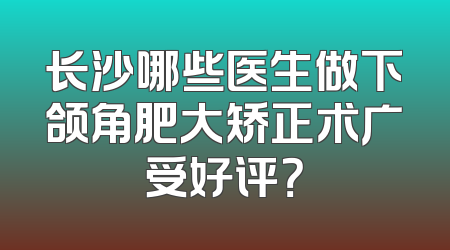 长沙哪些医生做下颌角肥大矫正术广受好评？
