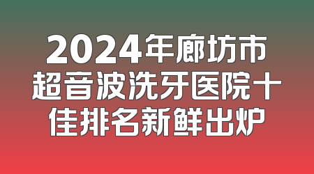 2024年廊坊市超音波洗牙医院十佳排名新鲜出炉