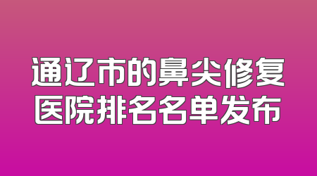 通辽市的鼻尖修复医院排名名单发布