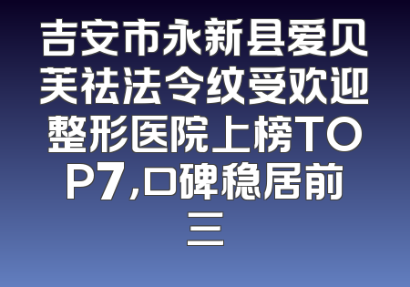 吉安市永新县爱贝芙祛法令纹受欢迎整形医院上榜TOP7，口碑稳居前三