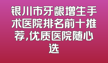 银川市牙龈增生手术医院排名前十推荐，优质医院随心选