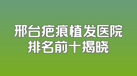 邢台疤痕植发医院排名前十揭晓