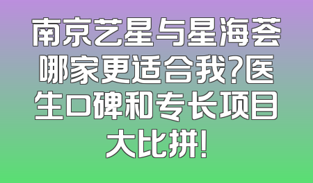 南京艺星与星海荟哪家更适合我？医生口碑和专长项目大比拼！