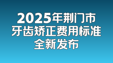 2025年荆门市牙齿矫正费用标准全新发布