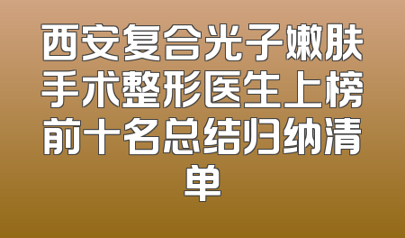 西安复合光子嫩肤手术整形医生上榜前十名总结归纳清单