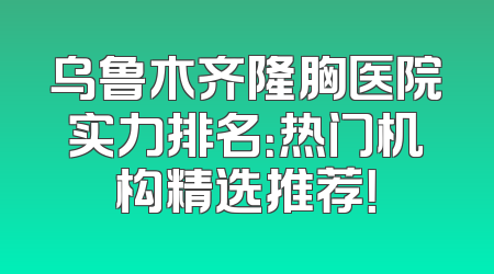 乌鲁木齐隆胸医院实力排名：热门机构精选推荐！