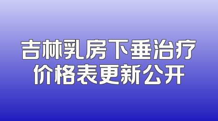 吉林乳房下垂治疗价格表更新公开