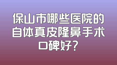 保山市哪些医院的自体真皮隆鼻手术口碑好？