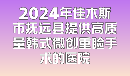 2024年佳木斯市抚远县提供高质量韩式微创重睑手术的医院