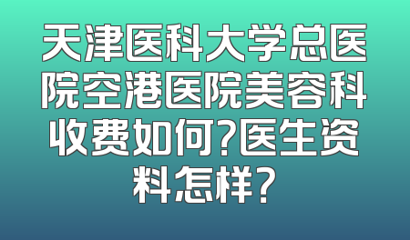 天津医科大学总医院空港医院美容科收费如何？医生资料怎样？