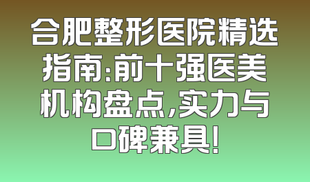 合肥整形医院精选指南：前十强医美机构盘点，实力与口碑兼具！