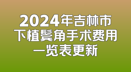 2024年吉林市下植鬓角手术费用一览表更新