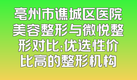 亳州市谯城区医院美容整形与微悦整形对比：优选性价比高的整形机构