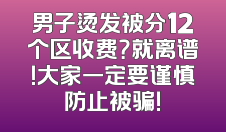 男子烫发被分12个区收费？就离谱！大家一定要谨慎防止被骗！
