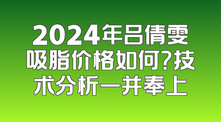 2024年吕倩雯吸脂价格如何？技术分析一并奉上