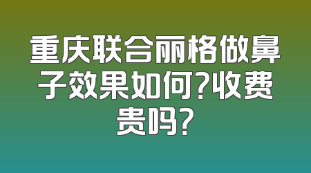 重庆联合丽格做鼻子效果如何？收费贵吗？