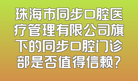 珠海市同步口腔医疗管理有限公司旗下的同步口腔门诊部是否值得信赖？
