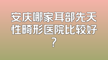 安庆哪家耳部先天性畸形医院比较好？