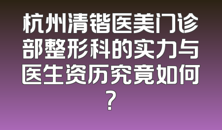 杭州清锴医美门诊部整形科的实力与医生资历究竟如何？