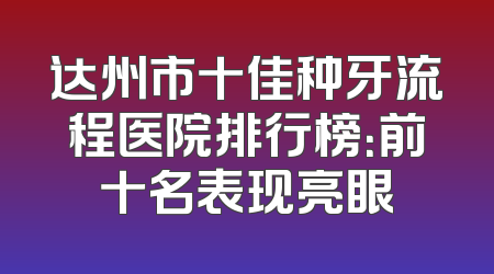 达州市十佳种牙流程医院排行榜：前十名表现亮眼
