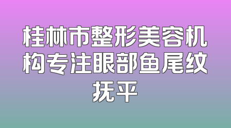 桂林市整形美容机构专注眼部鱼尾纹抚平