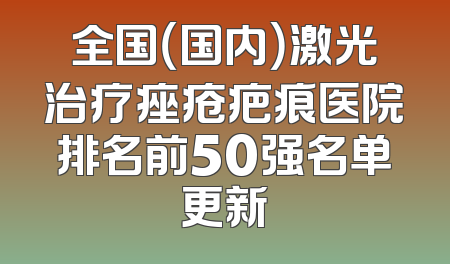 全国（国内）激光治疗痤疮疤痕医院排名前50强名单更新