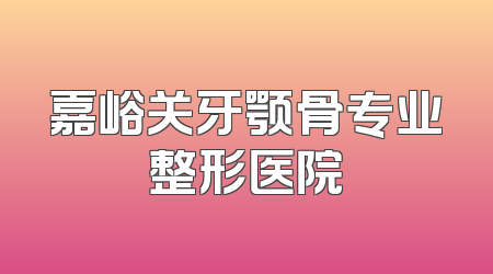 嘉峪关牙颚骨专业整形医院