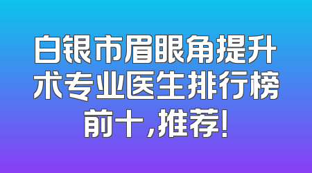 白银市眉眼角提升术专业医生排行榜前十，推荐！