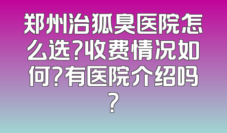 郑州治狐臭医院怎么选？收费情况如何？有医院介绍吗？