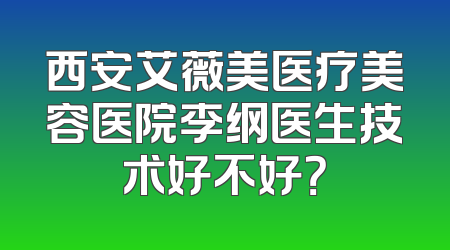 西安艾薇美医疗美容医院李纲医生技术好不好？