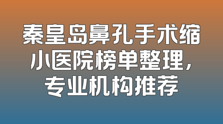 秦皇岛鼻孔手术缩小医院榜单整理，专业机构推荐
