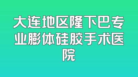 大连地区隆下巴专业膨体硅胶手术医院