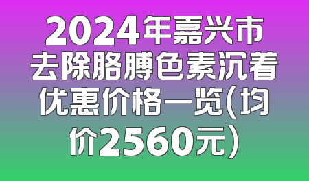 2024年嘉兴市去除胳膊色素沉着优惠价格一览（均价2560元）