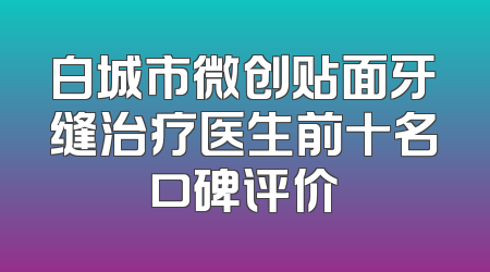 白城市微创贴面牙缝治疗医生前十名口碑评价