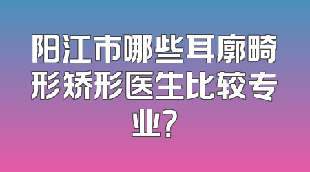阳江市哪些耳廓畸形矫形医生比较专业？