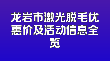 龙岩市激光脱毛优惠价及活动信息全览