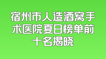 宿州市人造酒窝手术医院夏日榜单前十名揭晓