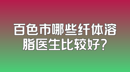 百色市哪些纤体溶脂医生比较好？
